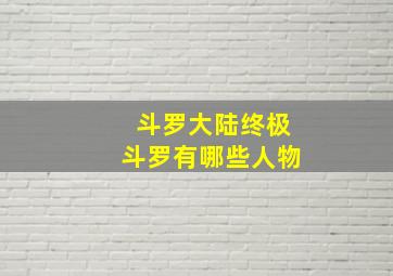 斗罗大陆终极斗罗有哪些人物