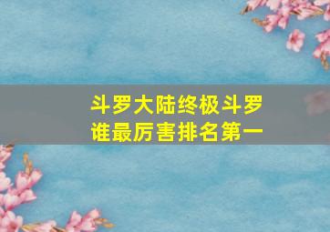 斗罗大陆终极斗罗谁最厉害排名第一