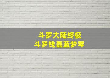 斗罗大陆终极斗罗钱磊蓝梦琴