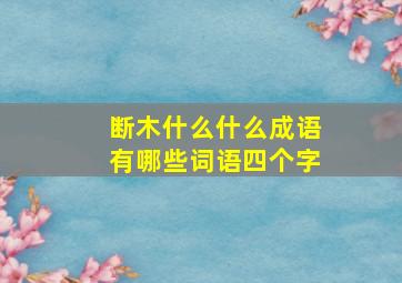 断木什么什么成语有哪些词语四个字