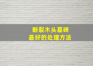 断裂木头墓碑最好的处理方法