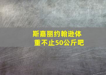 斯嘉丽约翰逊体重不止50公斤吧