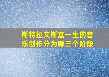 斯特拉文斯基一生的音乐创作分为哪三个阶段