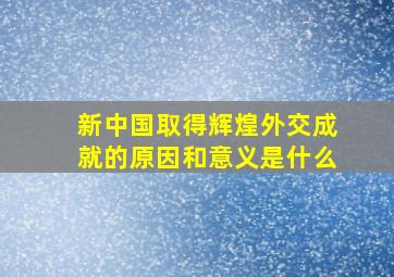 新中国取得辉煌外交成就的原因和意义是什么