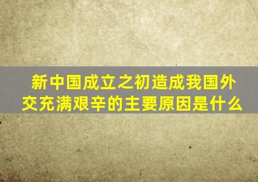 新中国成立之初造成我国外交充满艰辛的主要原因是什么