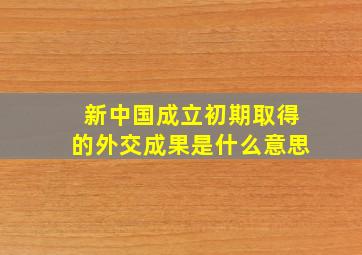 新中国成立初期取得的外交成果是什么意思