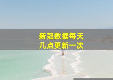 新冠数据每天几点更新一次