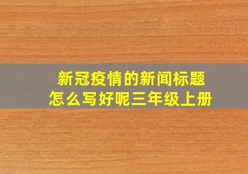 新冠疫情的新闻标题怎么写好呢三年级上册