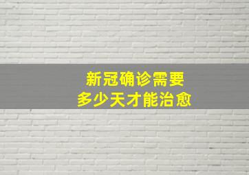 新冠确诊需要多少天才能治愈