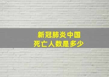 新冠肺炎中国死亡人数是多少