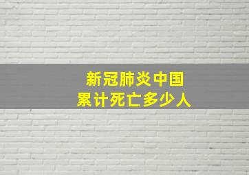 新冠肺炎中国累计死亡多少人