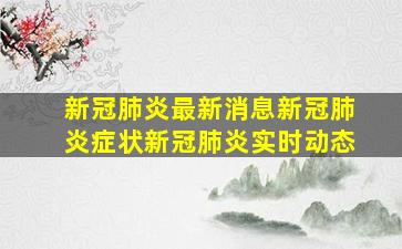 新冠肺炎最新消息新冠肺炎症状新冠肺炎实时动态