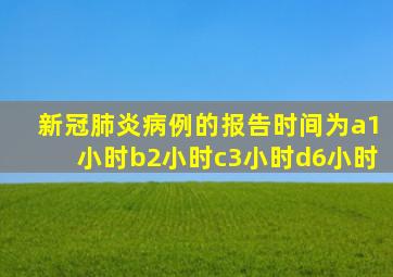 新冠肺炎病例的报告时间为a1小时b2小时c3小时d6小时