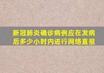 新冠肺炎确诊病例应在发病后多少小时内进行网络直报