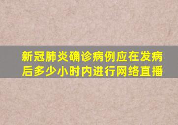 新冠肺炎确诊病例应在发病后多少小时内进行网络直播