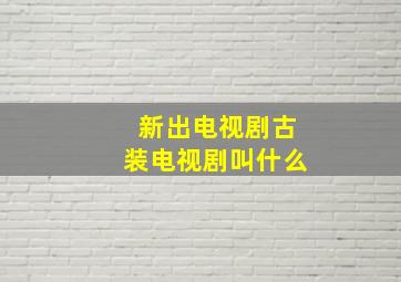 新出电视剧古装电视剧叫什么