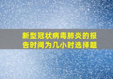 新型冠状病毒肺炎的报告时间为几小时选择题