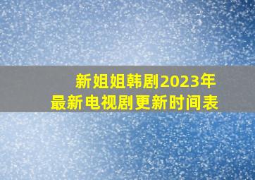 新姐姐韩剧2023年最新电视剧更新时间表