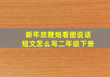 新年放鞭炮看图说话短文怎么写二年级下册