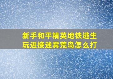 新手和平精英地铁逃生玩进接迷雾荒岛怎么打