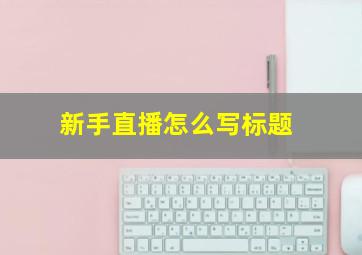 新手直播怎么写标题