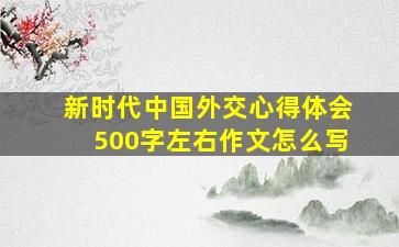 新时代中国外交心得体会500字左右作文怎么写