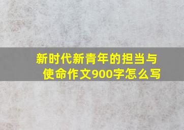 新时代新青年的担当与使命作文900字怎么写