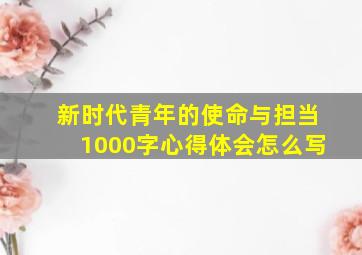 新时代青年的使命与担当1000字心得体会怎么写