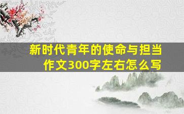 新时代青年的使命与担当作文300字左右怎么写