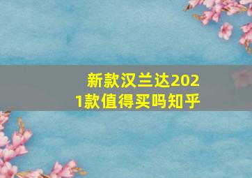 新款汉兰达2021款值得买吗知乎