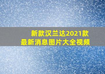 新款汉兰达2021款最新消息图片大全视频