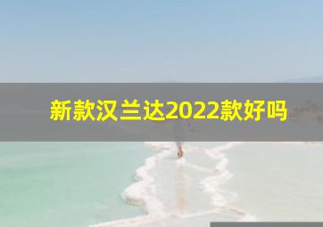 新款汉兰达2022款好吗