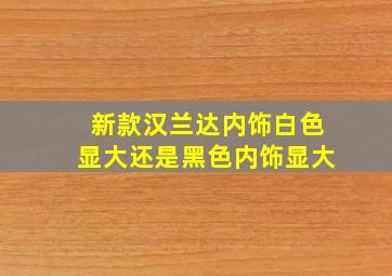 新款汉兰达内饰白色显大还是黑色内饰显大