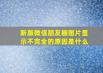 新版微信朋友圈图片显示不完全的原因是什么