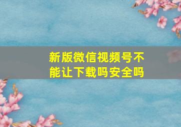 新版微信视频号不能让下载吗安全吗