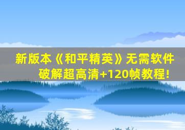 新版本《和平精英》无需软件破解超高清+120帧教程!