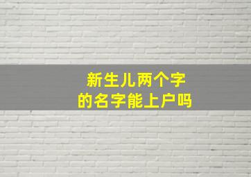 新生儿两个字的名字能上户吗