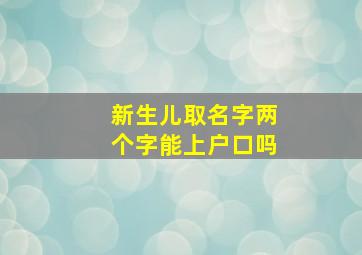 新生儿取名字两个字能上户口吗