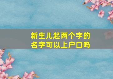 新生儿起两个字的名字可以上户口吗