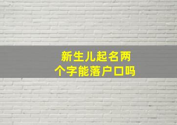 新生儿起名两个字能落户口吗