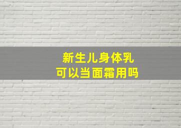 新生儿身体乳可以当面霜用吗