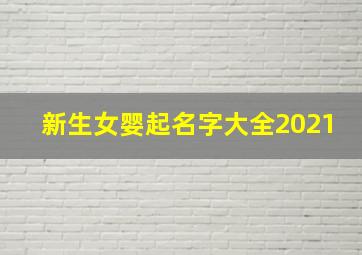 新生女婴起名字大全2021