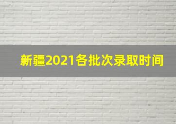 新疆2021各批次录取时间