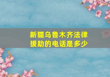 新疆乌鲁木齐法律援助的电话是多少