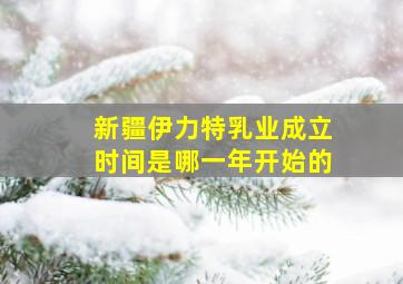 新疆伊力特乳业成立时间是哪一年开始的