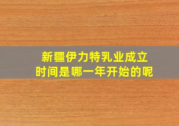 新疆伊力特乳业成立时间是哪一年开始的呢