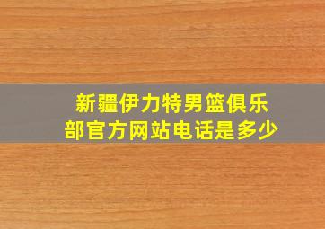 新疆伊力特男篮俱乐部官方网站电话是多少