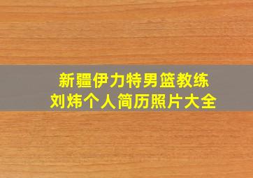 新疆伊力特男篮教练刘炜个人简历照片大全