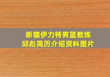 新疆伊力特男篮教练邱彪简历介绍资料图片