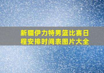 新疆伊力特男篮比赛日程安排时间表图片大全